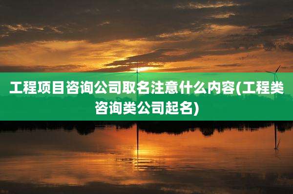 工程项目咨询公司取名注意什么内容(工程类咨询类公司起名)