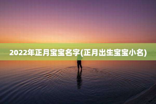 2022年正月宝宝名字(正月出生宝宝小名)