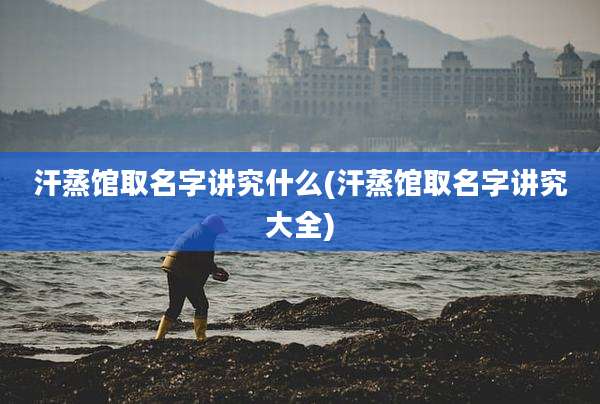 汗蒸馆取名字讲究什么(汗蒸馆取名字讲究大全)