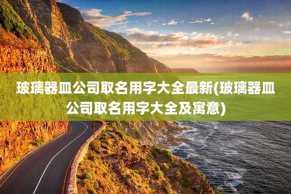 玻璃器皿公司取名用字大全最新(玻璃器皿公司取名用字大全及寓意)