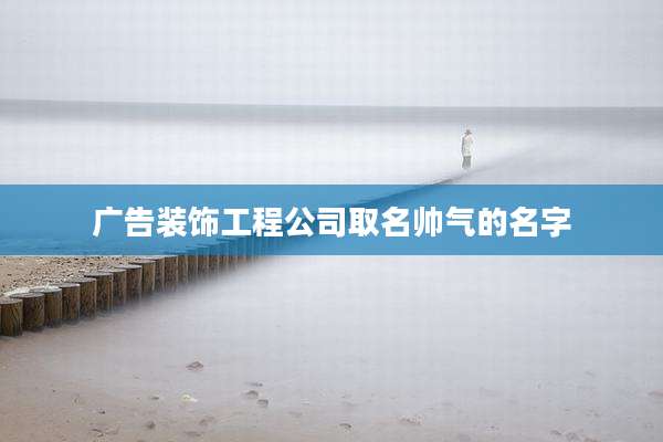广告装饰工程公司取名帅气的名字
