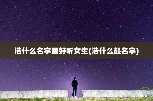 浩什么名字最好听女生(浩什么起名字)