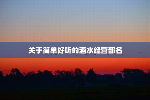 关于简单好听的酒水经营部名