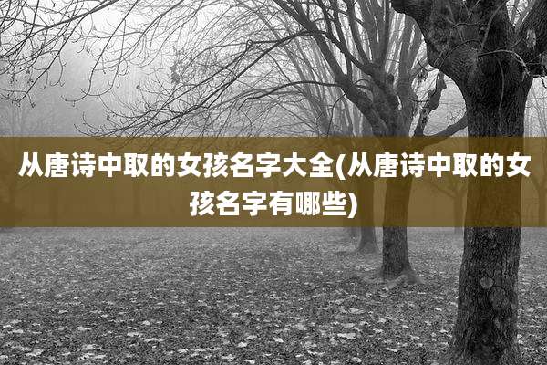 从唐诗中取的女孩名字大全(从唐诗中取的女孩名字有哪些)
