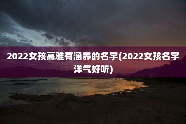 2022女孩高雅有涵养的名字(2022女孩名字洋气好听)