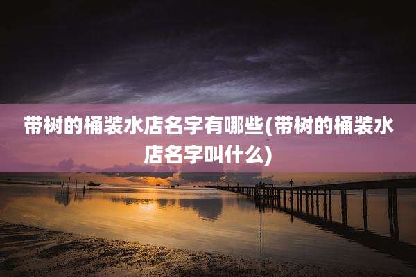 带树的桶装水店名字有哪些(带树的桶装水店名字叫什么)