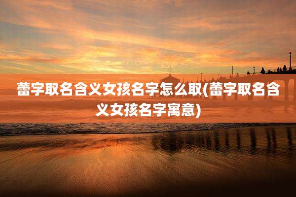 蕾字取名含义女孩名字怎么取(蕾字取名含义女孩名字寓意)