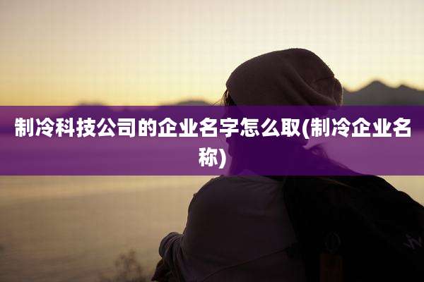 制冷科技公司的企业名字怎么取(制冷企业名称)