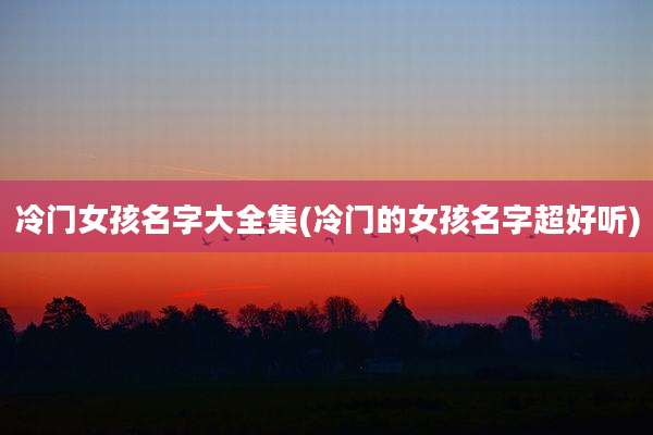 冷门女孩名字大全集(冷门的女孩名字超好听)