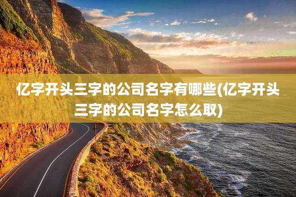 亿字开头三字的公司名字有哪些(亿字开头三字的公司名字怎么取)