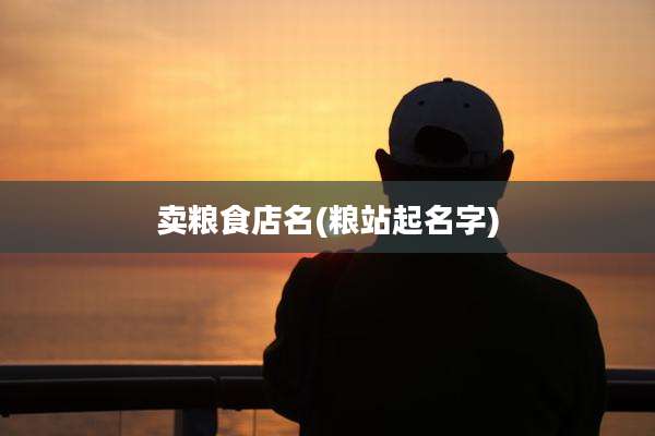 卖粮食店名(粮站起名字)