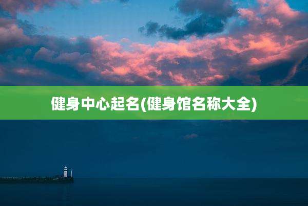 健身中心起名(健身馆名称大全)