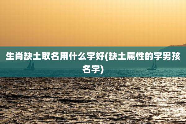 生肖缺土取名用什么字好(缺土属性的字男孩名字)