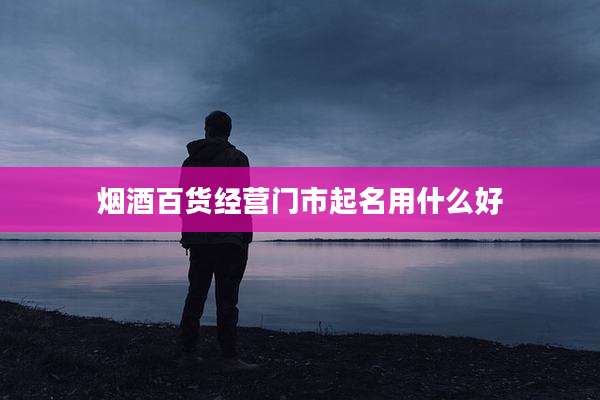 烟酒百货经营门市起名用什么好