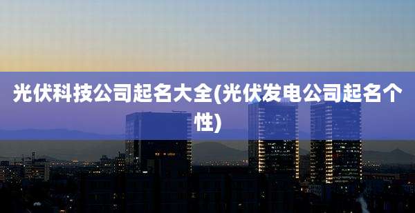 光伏科技公司起名大全(光伏发电公司起名个性)