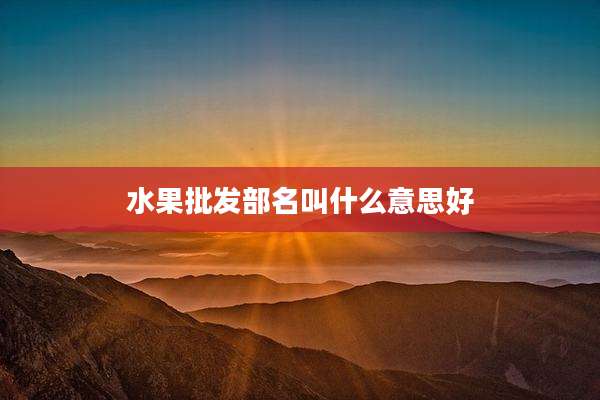 水果批发部名叫什么意思好