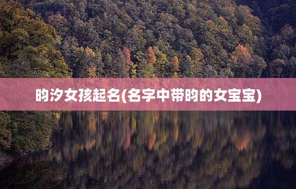 昀汐女孩起名(名字中带昀的女宝宝)
