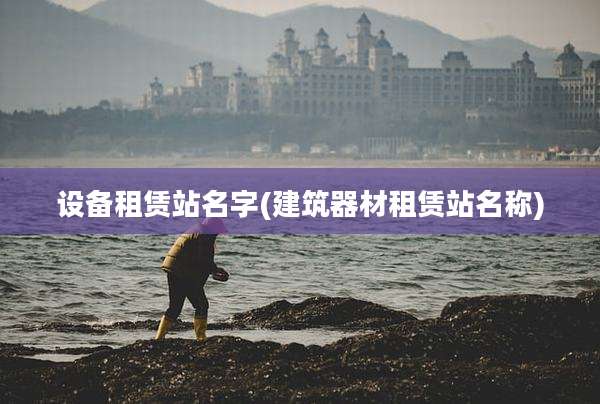 设备租赁站名字(建筑器材租赁站名称)