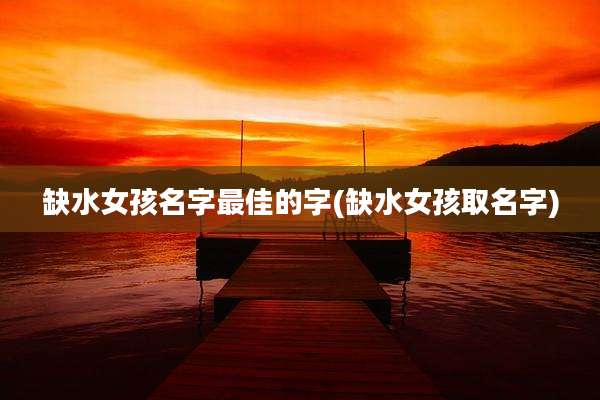 缺水女孩名字最佳的字(缺水女孩取名字)