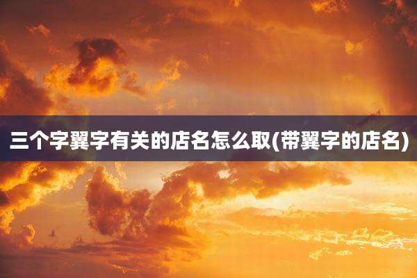 三个字翼字有关的店名怎么取(带翼字的店名)