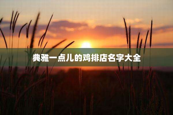 典雅一点儿的鸡排店名字大全