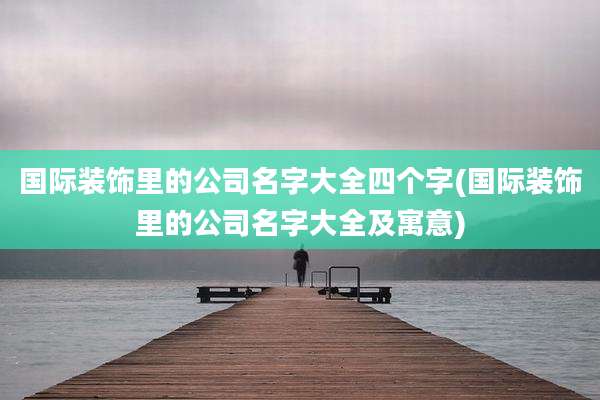 国际装饰里的公司名字大全四个字(国际装饰里的公司名字大全及寓意)