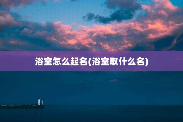浴室怎么起名(浴室取什么名)