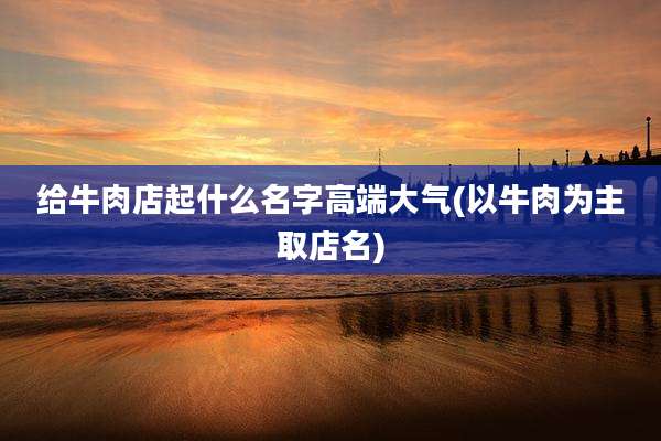 给牛肉店起什么名字高端大气(以牛肉为主取店名)