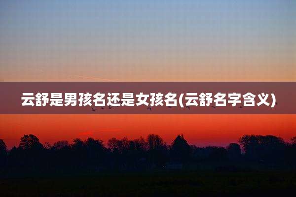 云舒是男孩名还是女孩名(云舒名字含义)