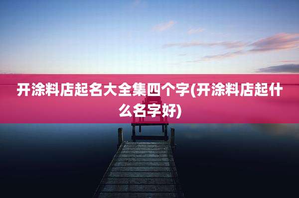 开涂料店起名大全集四个字(开涂料店起什么名字好)