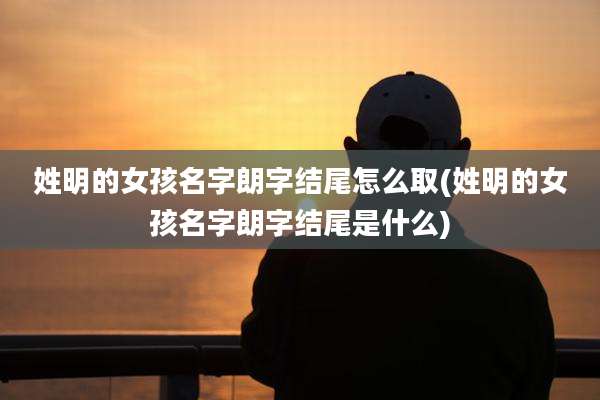 姓明的女孩名字朗字结尾怎么取(姓明的女孩名字朗字结尾是什么)