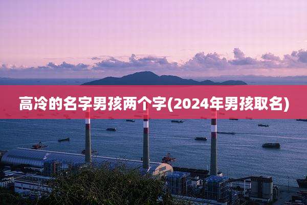 高冷的名字男孩两个字(2024年男孩取名)