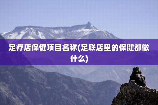 足疗店保健项目名称(足联店里的保健都做什么)