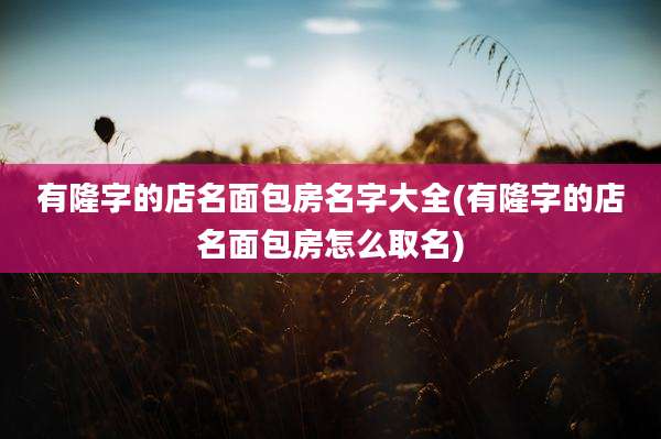 有隆字的店名面包房名字大全(有隆字的店名面包房怎么取名)