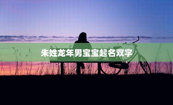 朱姓龙年男宝宝起名双字