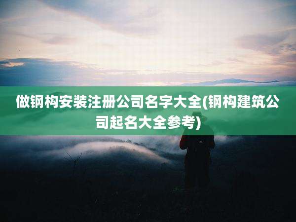 做钢构安装注册公司名字大全(钢构建筑公司起名大全参考)