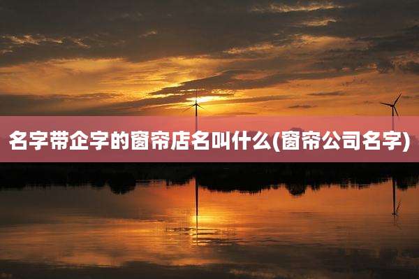 名字带企字的窗帘店名叫什么(窗帘公司名字)