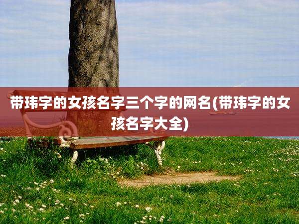 带玮字的女孩名字三个字的网名(带玮字的女孩名字大全)