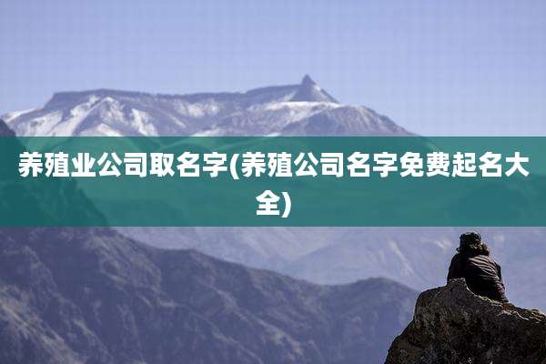 养殖业公司取名字(养殖公司名字免费起名大全)