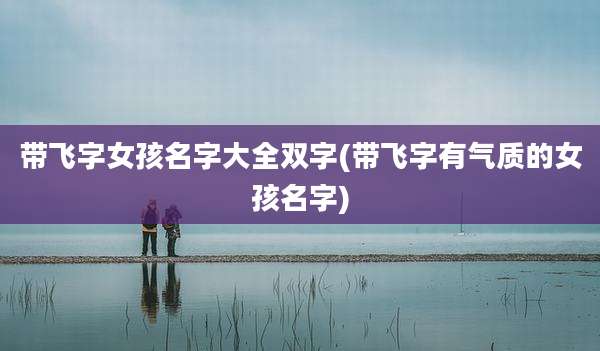 带飞字女孩名字大全双字(带飞字有气质的女孩名字)
