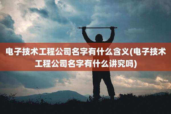 电子技术工程公司名字有什么含义(电子技术工程公司名字有什么讲究吗)