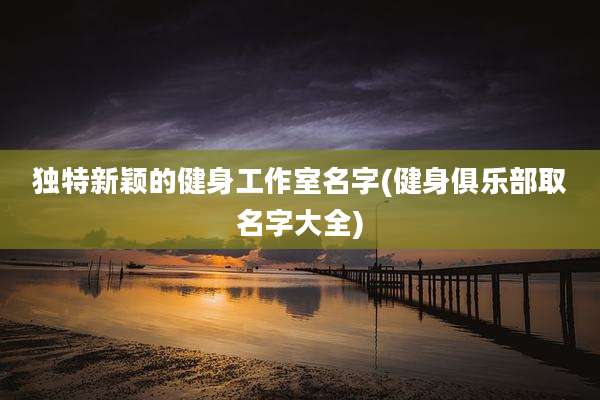 独特新颖的健身工作室名字(健身俱乐部取名字大全)