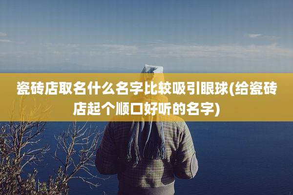 瓷砖店取名什么名字比较吸引眼球(给瓷砖店起个顺口好听的名字)