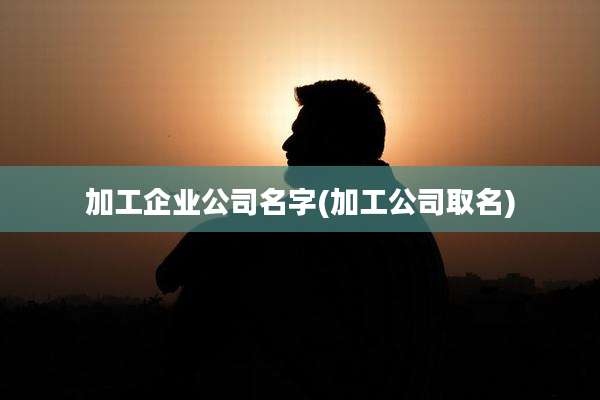 加工企业公司名字(加工公司取名)