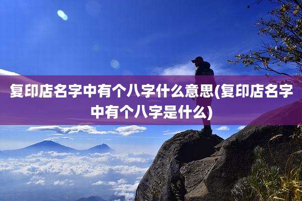 复印店名字中有个八字什么意思(复印店名字中有个八字是什么)
