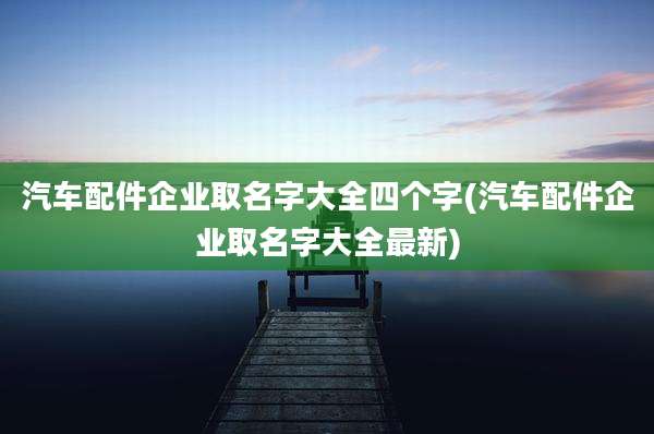 汽车配件企业取名字大全四个字(汽车配件企业取名字大全最新)