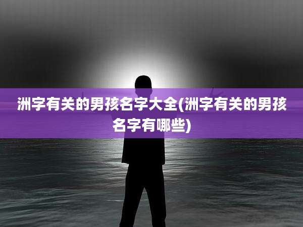 洲字有关的男孩名字大全(洲字有关的男孩名字有哪些)
