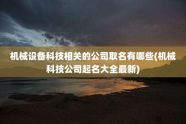 机械设备科技相关的公司取名有哪些(机械科技公司起名大全最新)