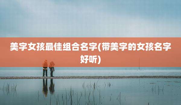 美字女孩最佳组合名字(带美字的女孩名字好听)