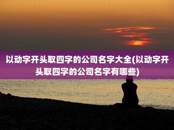 以动字开头取四字的公司名字大全(以动字开头取四字的公司名字有哪些)